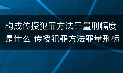 构成传授犯罪方法罪量刑幅度是什么 传授犯罪方法罪量刑标准