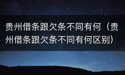 贵州借条跟欠条不同有何（贵州借条跟欠条不同有何区别）