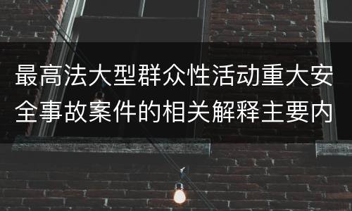 最高法大型群众性活动重大安全事故案件的相关解释主要内容都有哪些