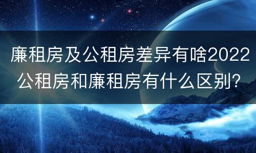 廉租房及公租房差异有啥2022 公租房和廉租房有什么区别?2019年的