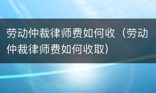 劳动仲裁律师费如何收（劳动仲裁律师费如何收取）