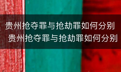 贵州抢夺罪与抢劫罪如何分别 贵州抢夺罪与抢劫罪如何分别判决