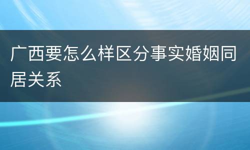 广西要怎么样区分事实婚姻同居关系