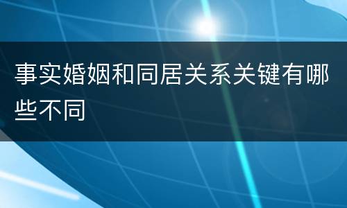 事实婚姻和同居关系关键有哪些不同
