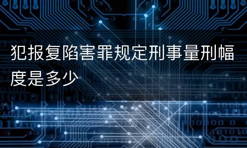 犯报复陷害罪规定刑事量刑幅度是多少