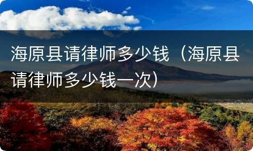 海原县请律师多少钱（海原县请律师多少钱一次）