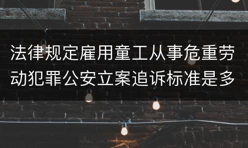 法律规定雇用童工从事危重劳动犯罪公安立案追诉标准是多少