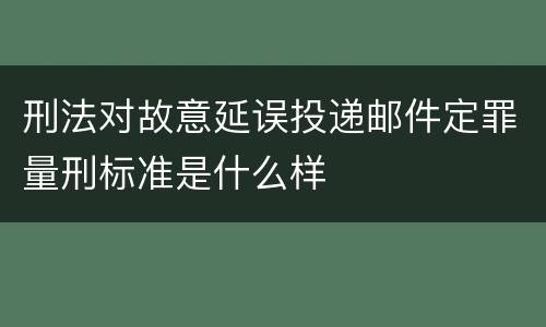 刑法对故意延误投递邮件定罪量刑标准是什么样