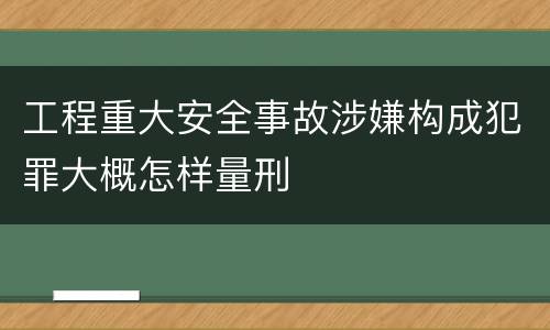 工程重大安全事故涉嫌构成犯罪大概怎样量刑