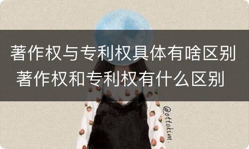 著作权与专利权具体有啥区别 著作权和专利权有什么区别