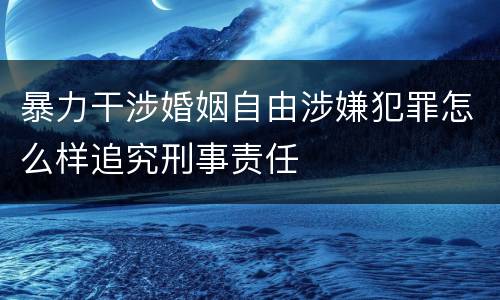 暴力干涉婚姻自由涉嫌犯罪怎么样追究刑事责任