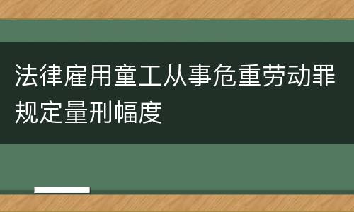 法律雇用童工从事危重劳动罪规定量刑幅度