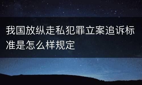 我国放纵走私犯罪立案追诉标准是怎么样规定