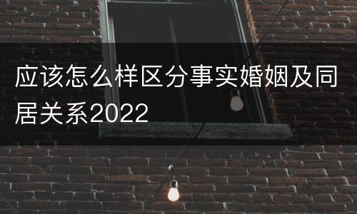 应该怎么样区分事实婚姻及同居关系2022