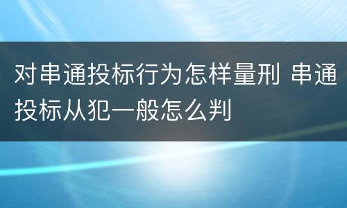 对串通投标行为怎样量刑 串通投标从犯一般怎么判