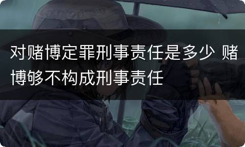 对赌博定罪刑事责任是多少 赌博够不构成刑事责任