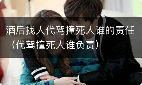 酒后找人代驾撞死人谁的责任（代驾撞死人谁负责）