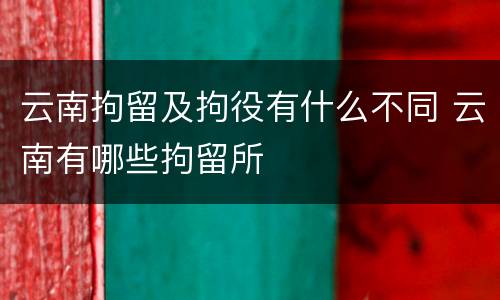 云南拘留及拘役有什么不同 云南有哪些拘留所