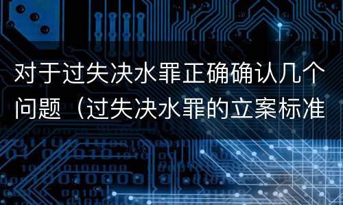 对于过失决水罪正确确认几个问题（过失决水罪的立案标准）