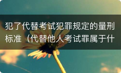 犯了代替考试犯罪规定的量刑标准（代替他人考试罪属于什么类犯罪）