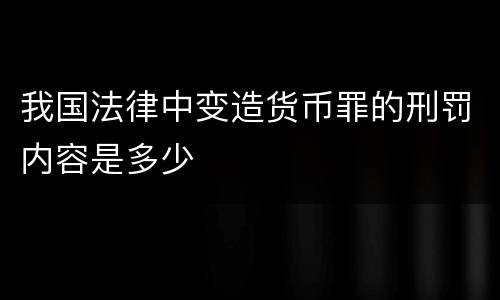 我国法律中变造货币罪的刑罚内容是多少