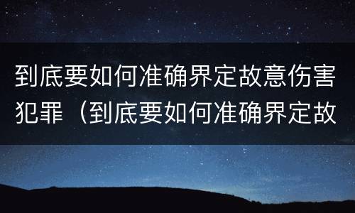 到底要如何准确界定故意伤害犯罪（到底要如何准确界定故意伤害犯罪罪名）