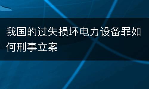 我国的过失损坏电力设备罪如何刑事立案