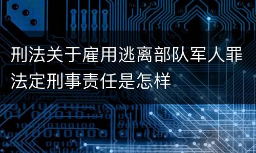 刑法关于雇用逃离部队军人罪法定刑事责任是怎样