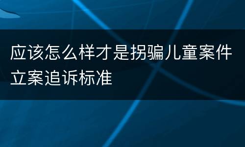 应该怎么样才是拐骗儿童案件立案追诉标准