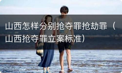 山西怎样分别抢夺罪抢劫罪（山西抢夺罪立案标准）