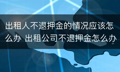 出租人不退押金的情况应该怎么办 出租公司不退押金怎么办