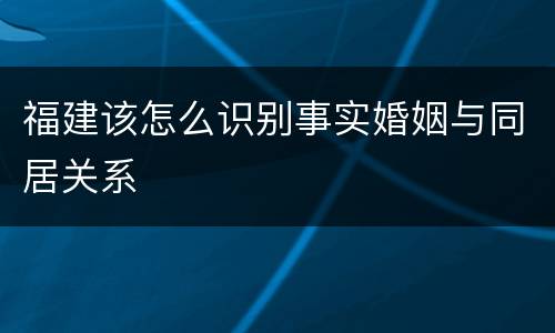 福建该怎么识别事实婚姻与同居关系