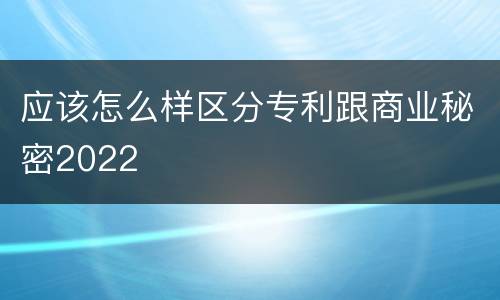 应该怎么样区分专利跟商业秘密2022