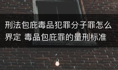 刑法包庇毒品犯罪分子罪怎么界定 毒品包庇罪的量刑标准