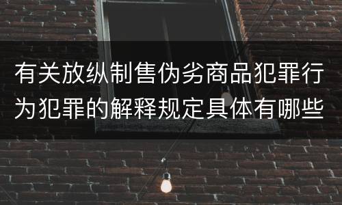有关放纵制售伪劣商品犯罪行为犯罪的解释规定具体有哪些主要内容