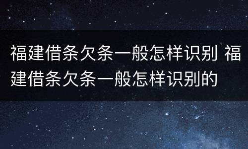 福建借条欠条一般怎样识别 福建借条欠条一般怎样识别的