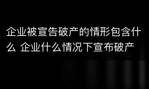 企业被宣告破产的情形包含什么 企业什么情况下宣布破产