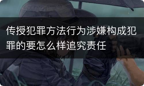 传授犯罪方法行为涉嫌构成犯罪的要怎么样追究责任