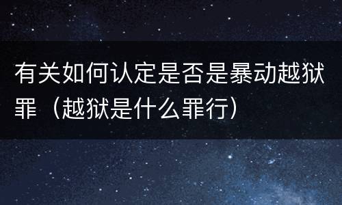 有关如何认定是否是暴动越狱罪（越狱是什么罪行）