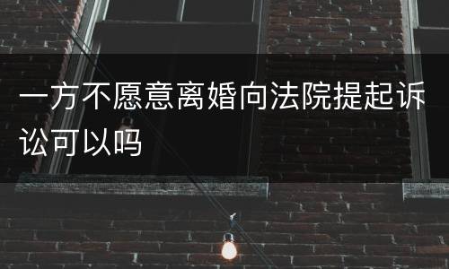 一方不愿意离婚向法院提起诉讼可以吗
