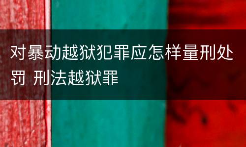 对暴动越狱犯罪应怎样量刑处罚 刑法越狱罪