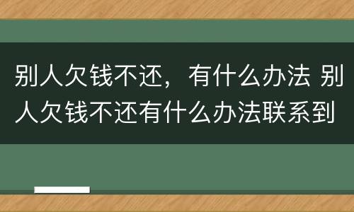 别人欠钱不还，有什么办法 别人欠钱不还有什么办法联系到他家人
