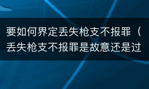 要如何界定丢失枪支不报罪（丢失枪支不报罪是故意还是过失）