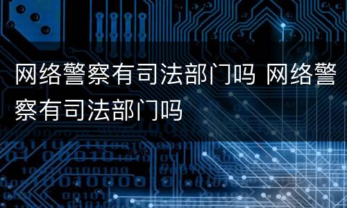 网络警察有司法部门吗 网络警察有司法部门吗