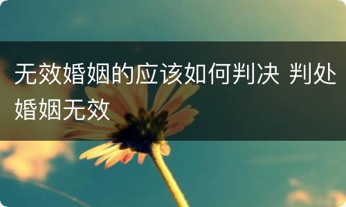 无效婚姻的应该如何判决 判处婚姻无效