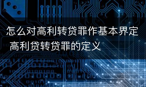 怎么对高利转贷罪作基本界定 高利贷转贷罪的定义