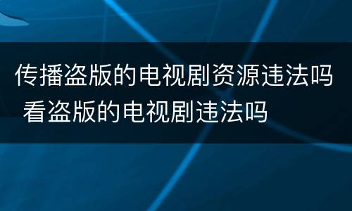 传播盗版的电视剧资源违法吗 看盗版的电视剧违法吗