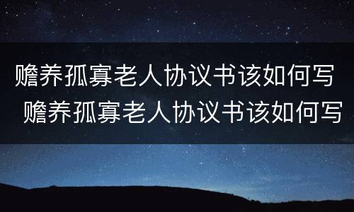 赡养孤寡老人协议书该如何写 赡养孤寡老人协议书该如何写呢