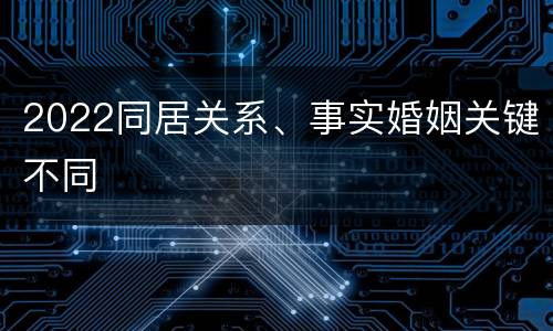 2022同居关系、事实婚姻关键不同