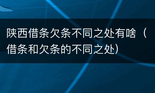 陕西借条欠条不同之处有啥（借条和欠条的不同之处）